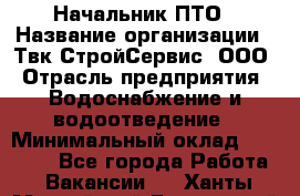 Начальник ПТО › Название организации ­ Твк-СтройСервис, ООО › Отрасль предприятия ­ Водоснабжение и водоотведение › Минимальный оклад ­ 40 000 - Все города Работа » Вакансии   . Ханты-Мансийский,Белоярский г.